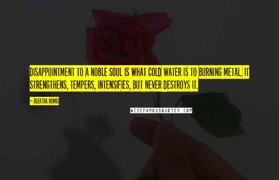 Aleatha Romig Quotes: Disappointment to a noble soul is what cold water is to burning metal. It strengthens, tempers, intensifies, but never destroys it.