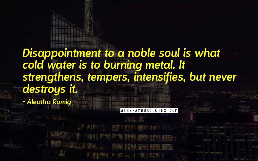 Aleatha Romig Quotes: Disappointment to a noble soul is what cold water is to burning metal. It strengthens, tempers, intensifies, but never destroys it.