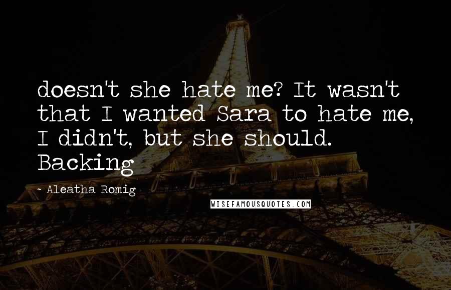 Aleatha Romig Quotes: doesn't she hate me? It wasn't that I wanted Sara to hate me, I didn't, but she should. Backing