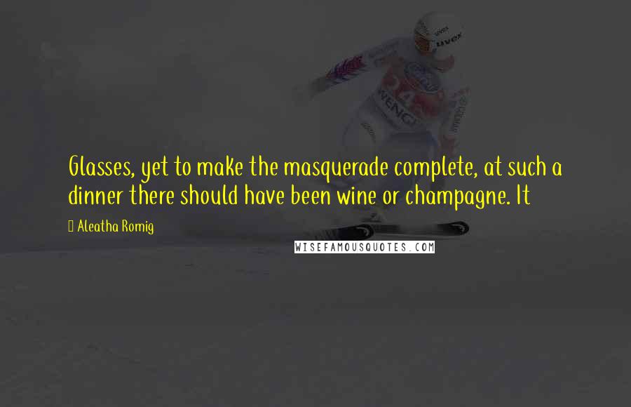 Aleatha Romig Quotes: Glasses, yet to make the masquerade complete, at such a dinner there should have been wine or champagne. It