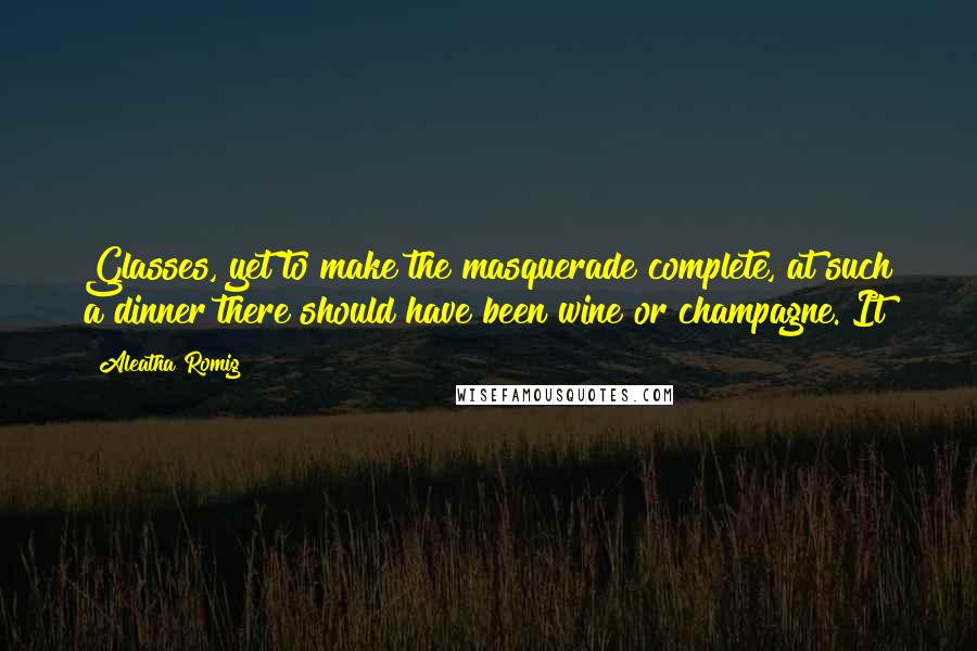 Aleatha Romig Quotes: Glasses, yet to make the masquerade complete, at such a dinner there should have been wine or champagne. It