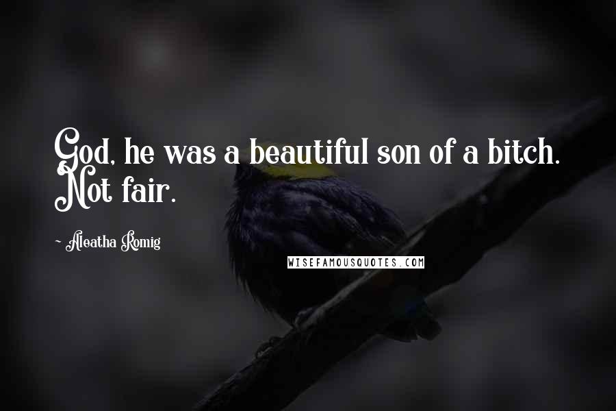 Aleatha Romig Quotes: God, he was a beautiful son of a bitch. Not fair.