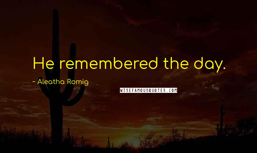 Aleatha Romig Quotes: He remembered the day.