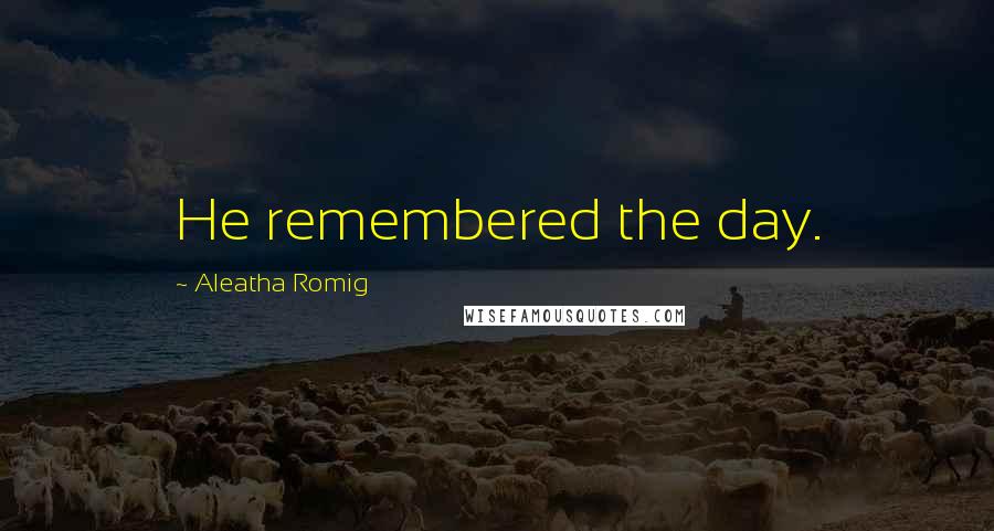 Aleatha Romig Quotes: He remembered the day.