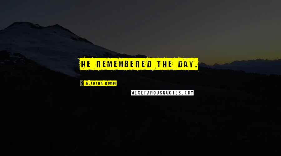 Aleatha Romig Quotes: He remembered the day.