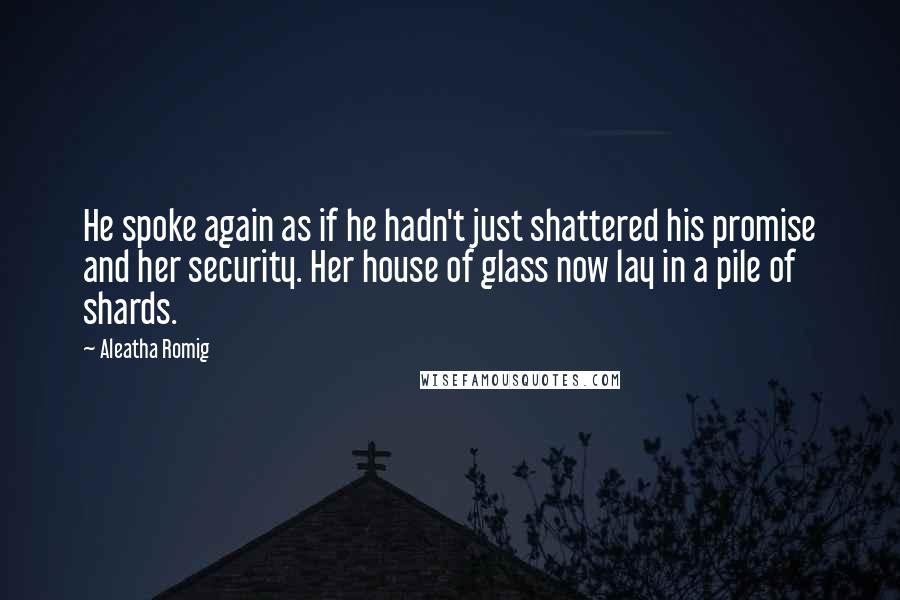 Aleatha Romig Quotes: He spoke again as if he hadn't just shattered his promise and her security. Her house of glass now lay in a pile of shards.