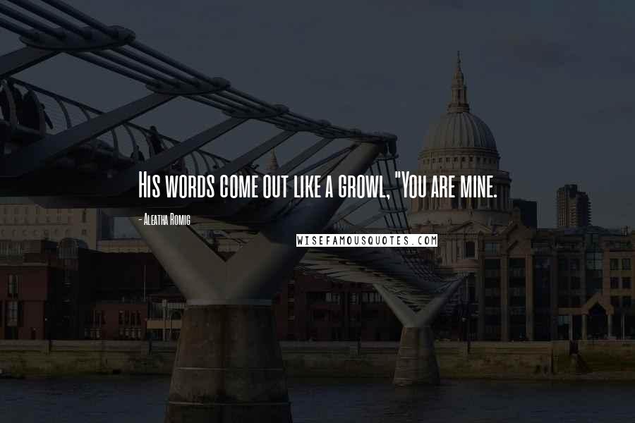 Aleatha Romig Quotes: His words come out like a growl, "You are mine.