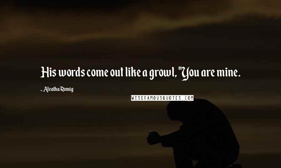 Aleatha Romig Quotes: His words come out like a growl, "You are mine.