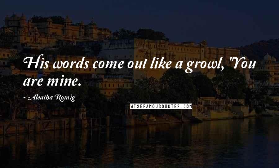 Aleatha Romig Quotes: His words come out like a growl, "You are mine.