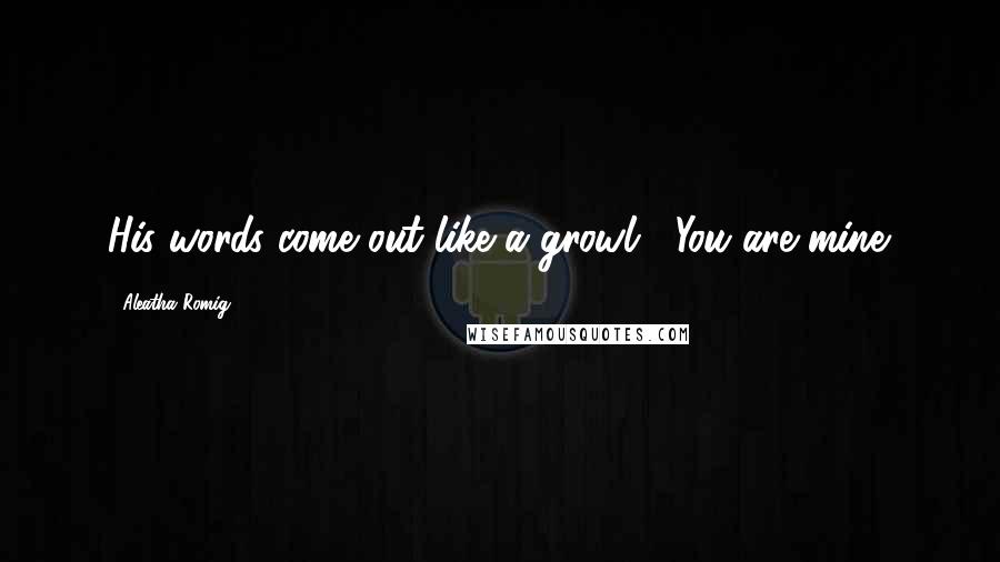 Aleatha Romig Quotes: His words come out like a growl, "You are mine.