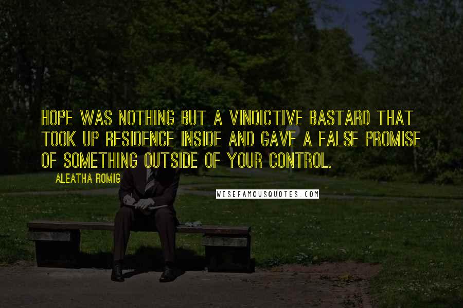 Aleatha Romig Quotes: Hope was nothing but a vindictive bastard that took up residence inside and gave a false promise of something outside of your control.