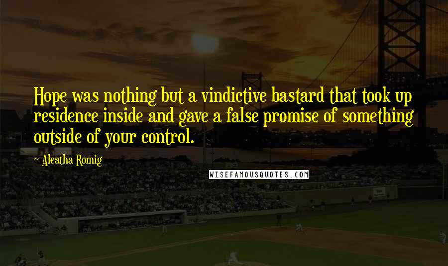 Aleatha Romig Quotes: Hope was nothing but a vindictive bastard that took up residence inside and gave a false promise of something outside of your control.