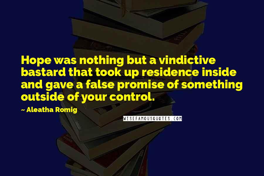 Aleatha Romig Quotes: Hope was nothing but a vindictive bastard that took up residence inside and gave a false promise of something outside of your control.