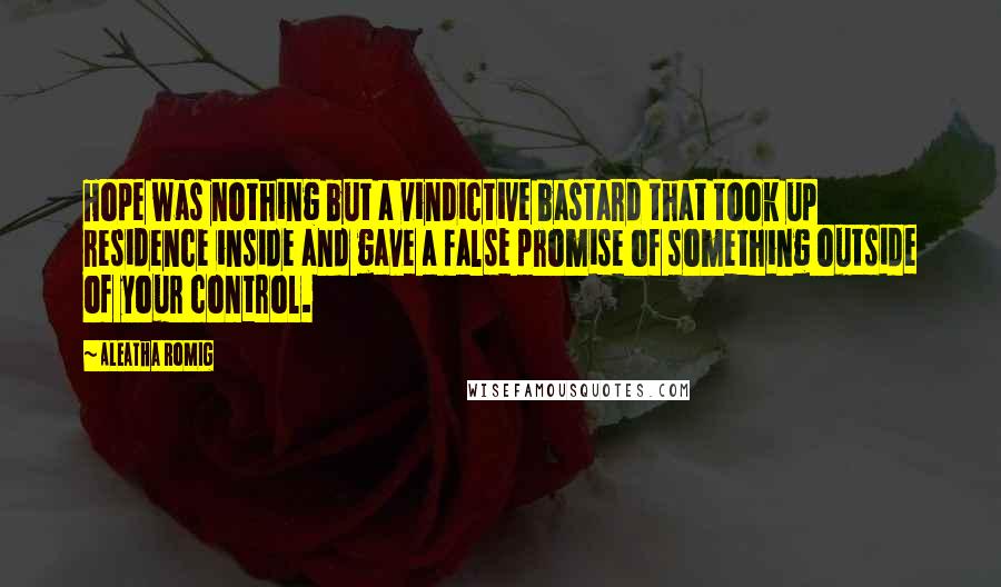 Aleatha Romig Quotes: Hope was nothing but a vindictive bastard that took up residence inside and gave a false promise of something outside of your control.