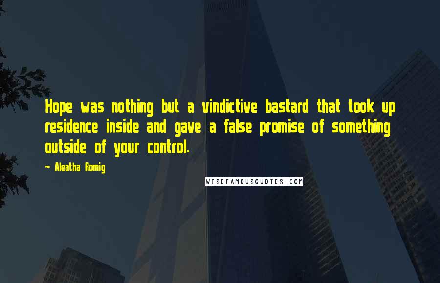 Aleatha Romig Quotes: Hope was nothing but a vindictive bastard that took up residence inside and gave a false promise of something outside of your control.