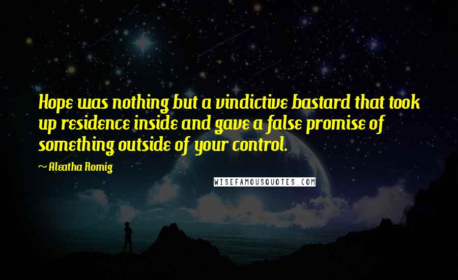 Aleatha Romig Quotes: Hope was nothing but a vindictive bastard that took up residence inside and gave a false promise of something outside of your control.