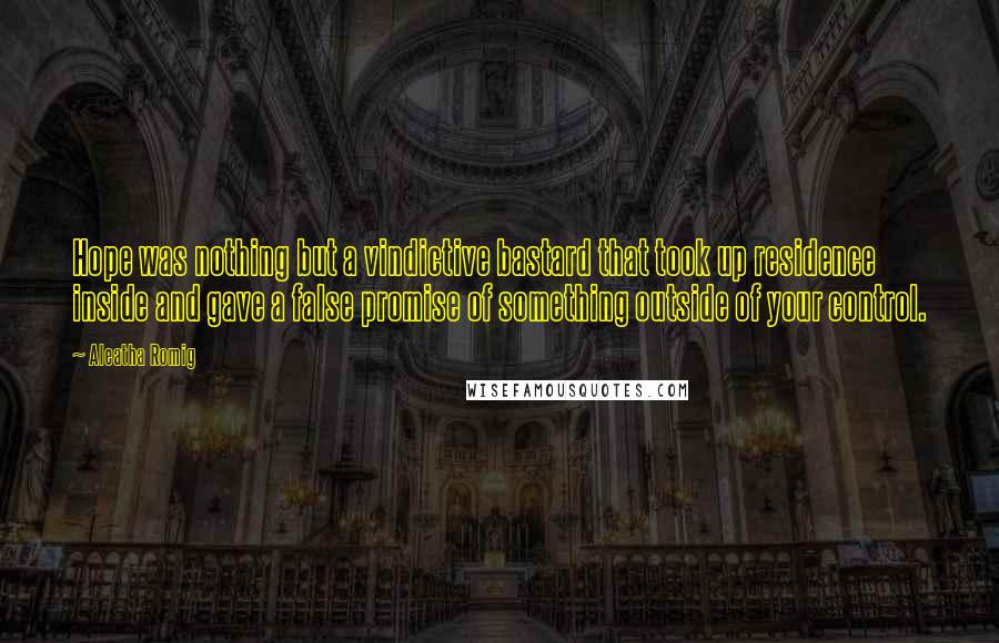 Aleatha Romig Quotes: Hope was nothing but a vindictive bastard that took up residence inside and gave a false promise of something outside of your control.