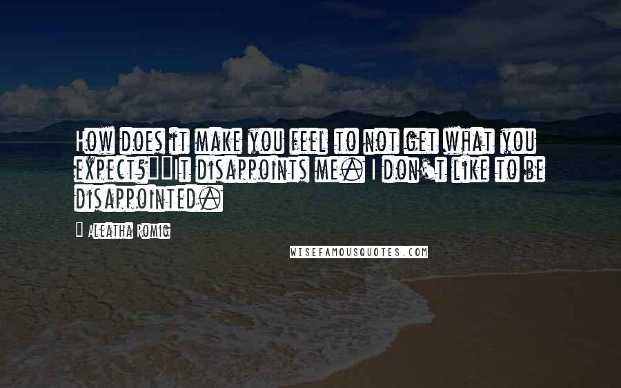 Aleatha Romig Quotes: How does it make you feel to not get what you expect?""It disappoints me. I don't like to be disappointed.