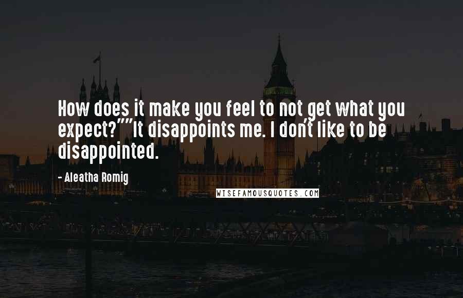 Aleatha Romig Quotes: How does it make you feel to not get what you expect?""It disappoints me. I don't like to be disappointed.