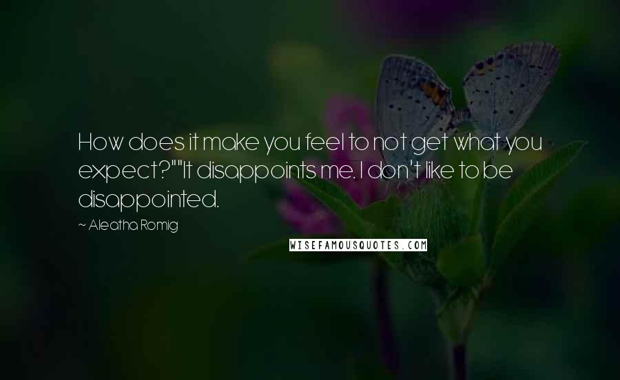 Aleatha Romig Quotes: How does it make you feel to not get what you expect?""It disappoints me. I don't like to be disappointed.