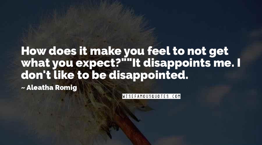 Aleatha Romig Quotes: How does it make you feel to not get what you expect?""It disappoints me. I don't like to be disappointed.