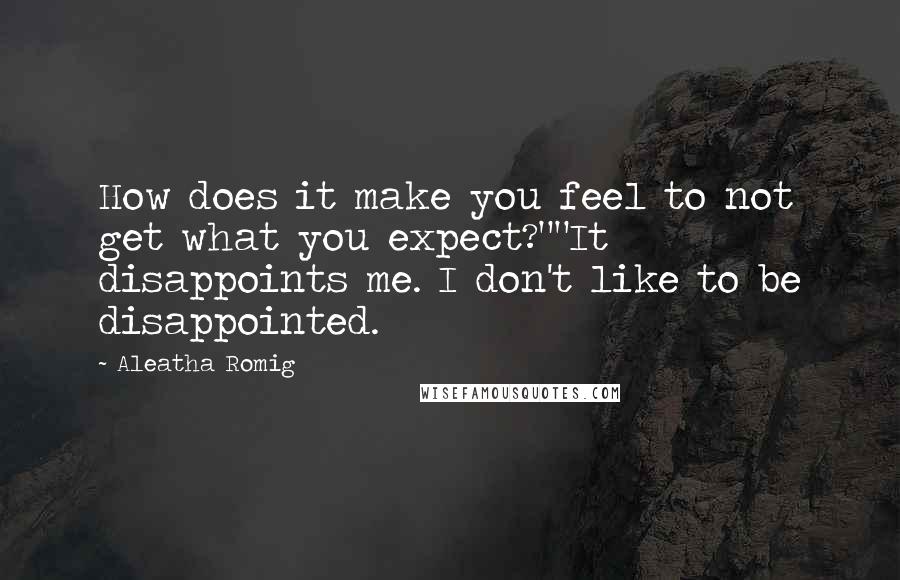 Aleatha Romig Quotes: How does it make you feel to not get what you expect?""It disappoints me. I don't like to be disappointed.