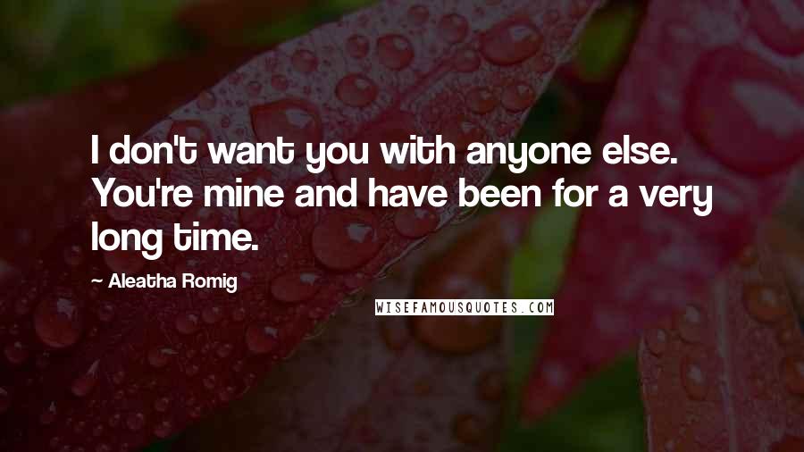 Aleatha Romig Quotes: I don't want you with anyone else. You're mine and have been for a very long time.
