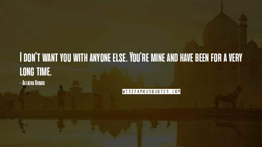 Aleatha Romig Quotes: I don't want you with anyone else. You're mine and have been for a very long time.