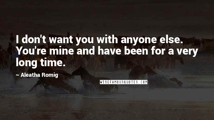 Aleatha Romig Quotes: I don't want you with anyone else. You're mine and have been for a very long time.