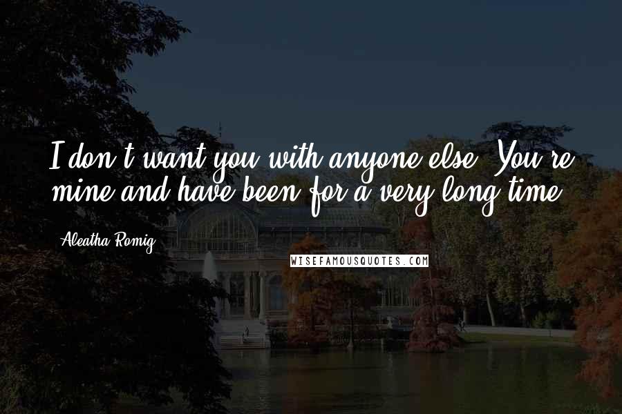 Aleatha Romig Quotes: I don't want you with anyone else. You're mine and have been for a very long time.