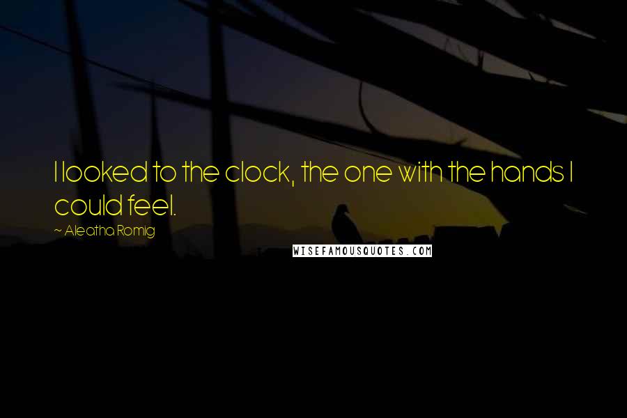 Aleatha Romig Quotes: I looked to the clock, the one with the hands I could feel.