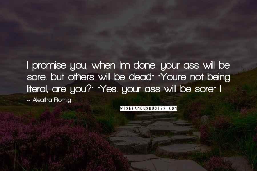 Aleatha Romig Quotes: I promise you, when I'm done, your ass will be sore, but others will be dead." "You're not being literal, are you?" "Yes, your ass will be sore." I