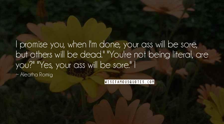 Aleatha Romig Quotes: I promise you, when I'm done, your ass will be sore, but others will be dead." "You're not being literal, are you?" "Yes, your ass will be sore." I