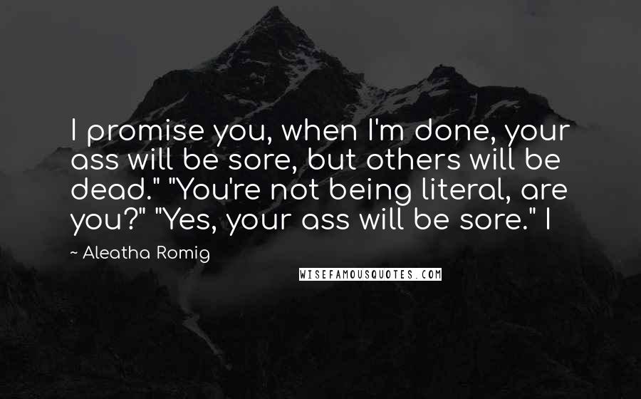 Aleatha Romig Quotes: I promise you, when I'm done, your ass will be sore, but others will be dead." "You're not being literal, are you?" "Yes, your ass will be sore." I