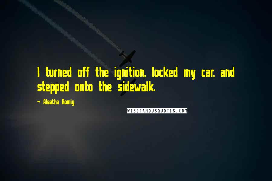 Aleatha Romig Quotes: I turned off the ignition, locked my car, and stepped onto the sidewalk.