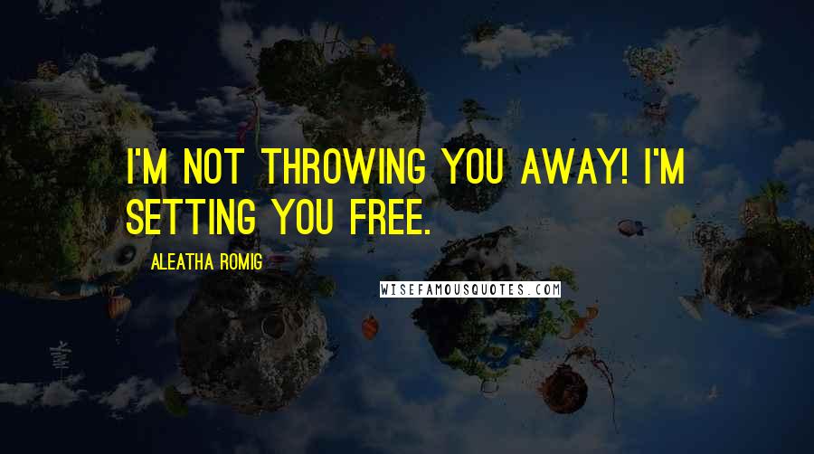 Aleatha Romig Quotes: I'm not throwing you away! I'm setting you free.