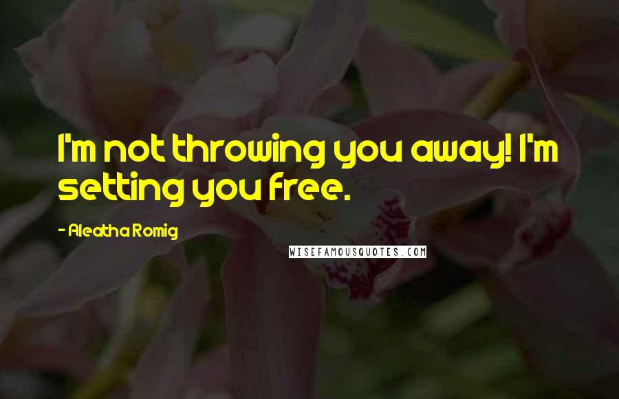 Aleatha Romig Quotes: I'm not throwing you away! I'm setting you free.