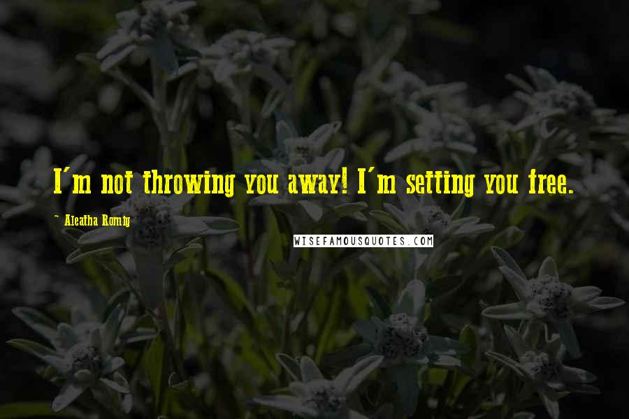 Aleatha Romig Quotes: I'm not throwing you away! I'm setting you free.