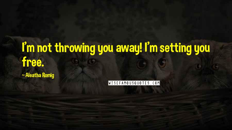Aleatha Romig Quotes: I'm not throwing you away! I'm setting you free.
