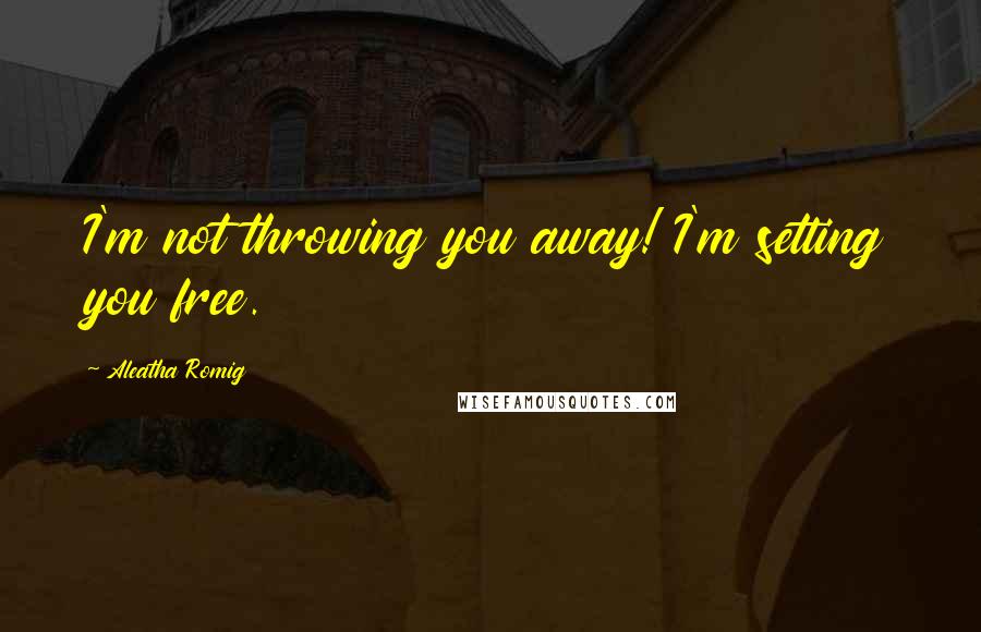 Aleatha Romig Quotes: I'm not throwing you away! I'm setting you free.