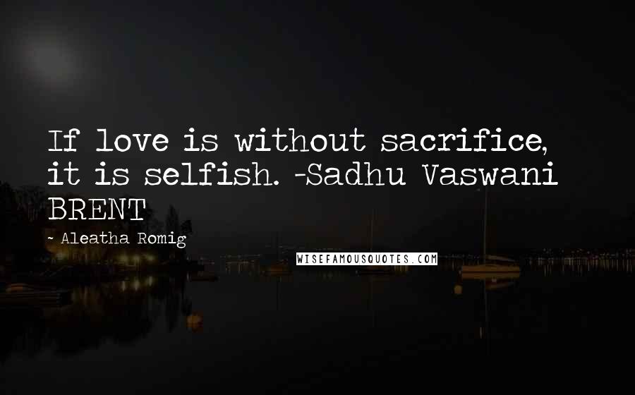 Aleatha Romig Quotes: If love is without sacrifice, it is selfish. -Sadhu Vaswani   BRENT