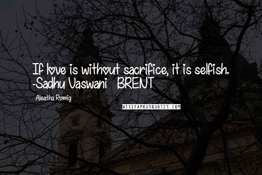 Aleatha Romig Quotes: If love is without sacrifice, it is selfish. -Sadhu Vaswani   BRENT