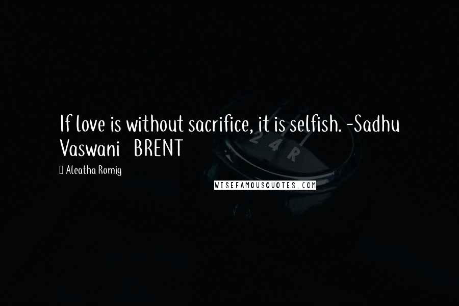Aleatha Romig Quotes: If love is without sacrifice, it is selfish. -Sadhu Vaswani BRENT