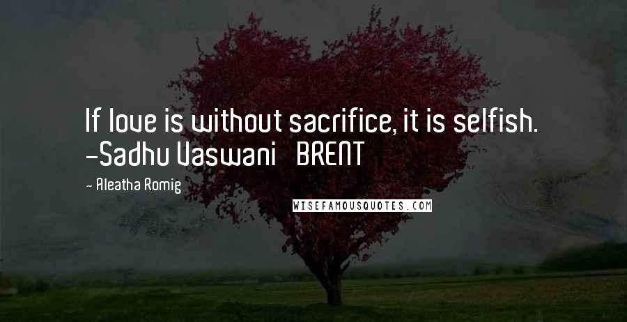 Aleatha Romig Quotes: If love is without sacrifice, it is selfish. -Sadhu Vaswani   BRENT