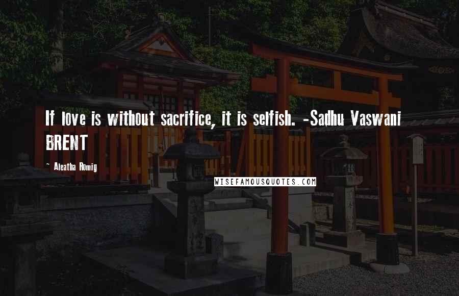 Aleatha Romig Quotes: If love is without sacrifice, it is selfish. -Sadhu Vaswani   BRENT