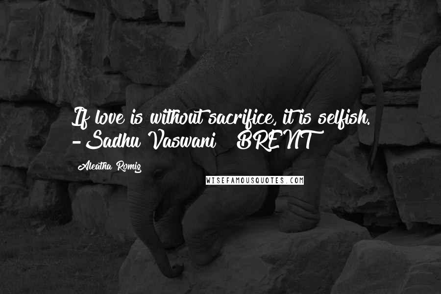 Aleatha Romig Quotes: If love is without sacrifice, it is selfish. -Sadhu Vaswani   BRENT