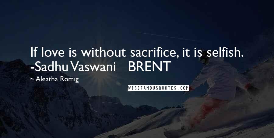 Aleatha Romig Quotes: If love is without sacrifice, it is selfish. -Sadhu Vaswani   BRENT