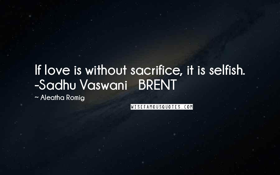 Aleatha Romig Quotes: If love is without sacrifice, it is selfish. -Sadhu Vaswani BRENT