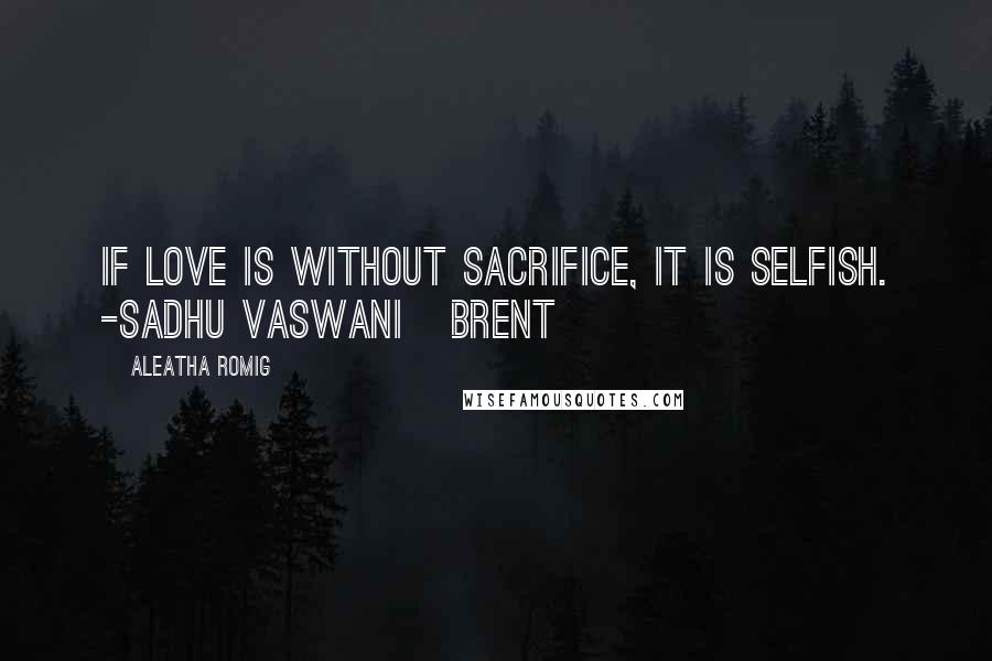 Aleatha Romig Quotes: If love is without sacrifice, it is selfish. -Sadhu Vaswani BRENT