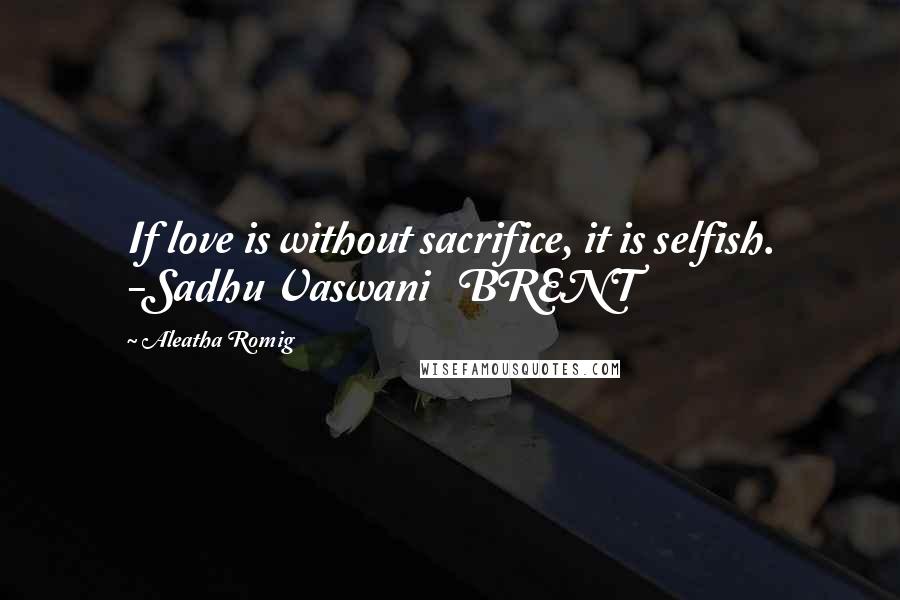 Aleatha Romig Quotes: If love is without sacrifice, it is selfish. -Sadhu Vaswani BRENT